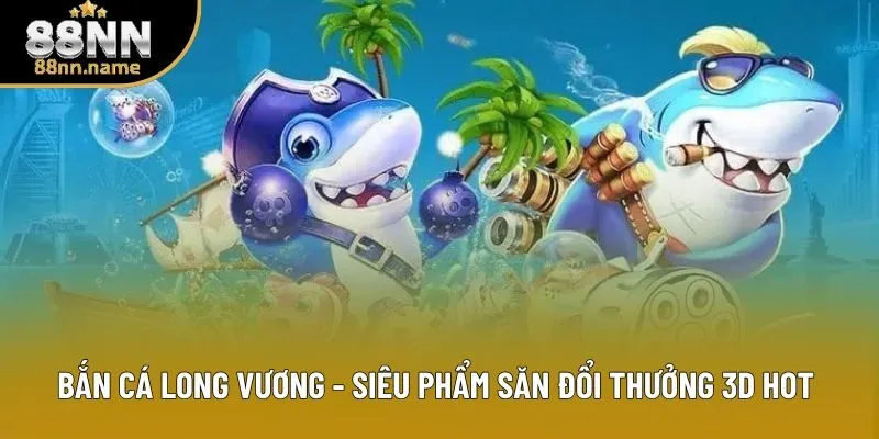 Bắn Cá Long Vương - Siêu Phẩm Săn Đổi Thưởng 3D Hot 2026